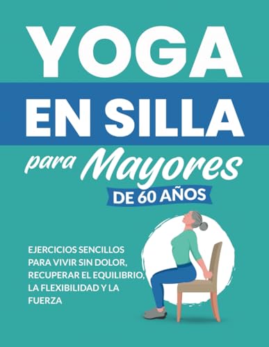 Yoga en silla para mayores de 60 años: Ejercicios sencillos para vivir sin dolor, recuperar el...