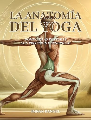 La anatomía del yoga: Dominar las posturas con precisión y seguridad: Una guía completa para...